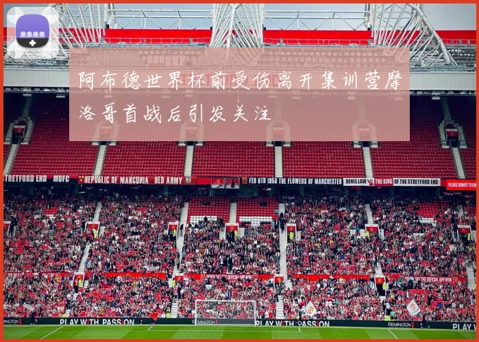 阿布德世界杯前受伤离开集训营摩洛哥首战后引发关注