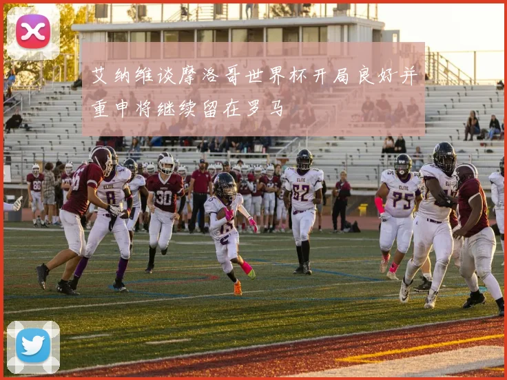 艾纳维谈摩洛哥世界杯开局良好并重申将继续留在罗马