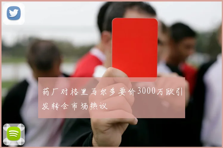 药厂对格里马尔多要价3000万欧引发转会市场热议