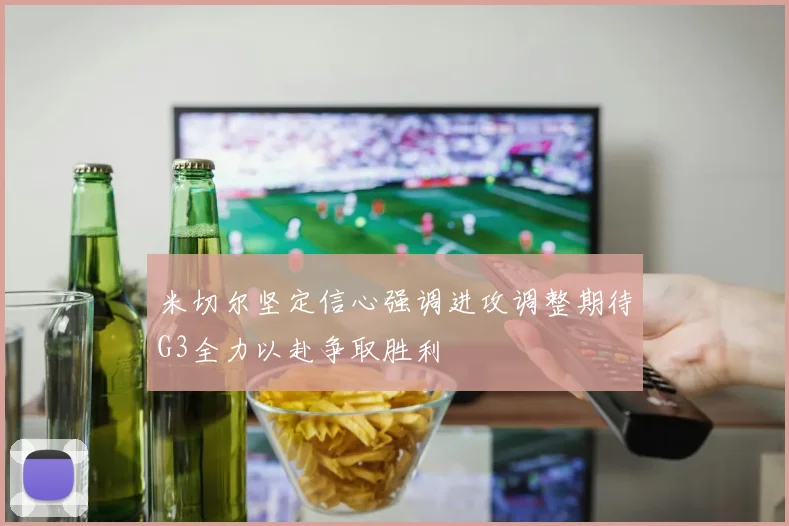 米切尔坚定信心强调进攻调整期待G3全力以赴争取胜利