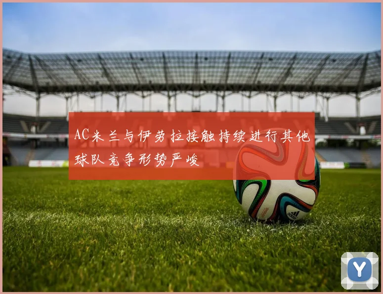 AC米兰与伊劳拉接触持续进行其他球队竞争形势严峻