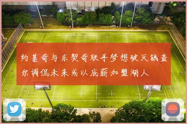 约基奇与东契奇联手梦想破灭钱查尔调侃未来或以底薪加盟湖人