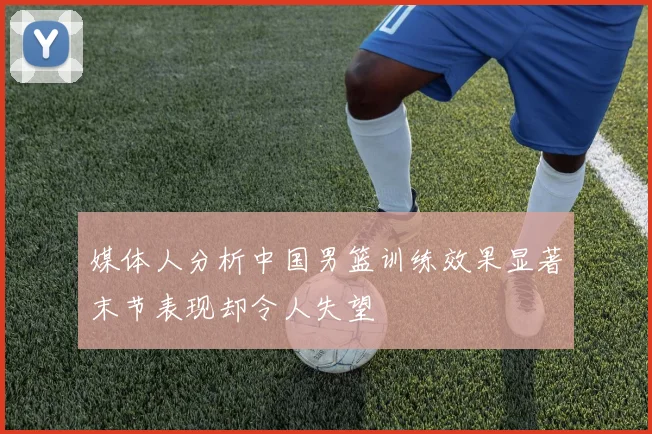 媒体人分析中国男篮训练效果显著末节表现却令人失望