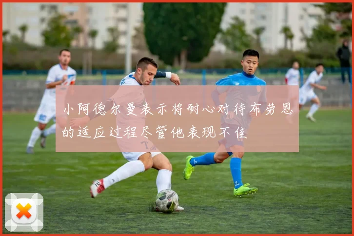 小阿德尔曼表示将耐心对待布劳恩的适应过程尽管他表现不佳