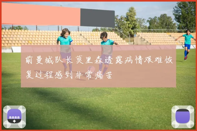 前曼城队长莫里森透露病情艰难恢复过程感到非常痛苦