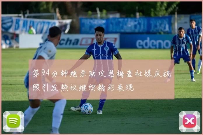 第94分钟绝杀助攻恩梅查社媒庆祝照引发热议继续精彩表现