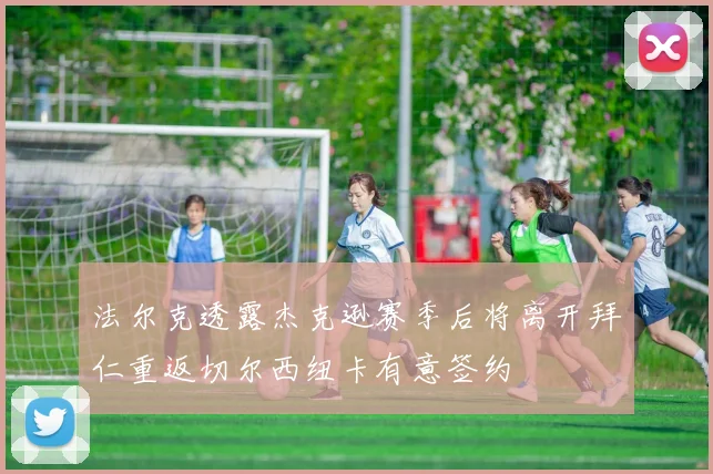 法尔克透露杰克逊赛季后将离开拜仁重返切尔西纽卡有意签约