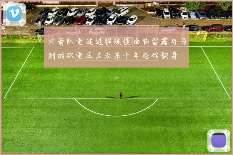 火箭队重建进程缓慢面临雷霆与马刺的双重压力未来十年恐难翻身