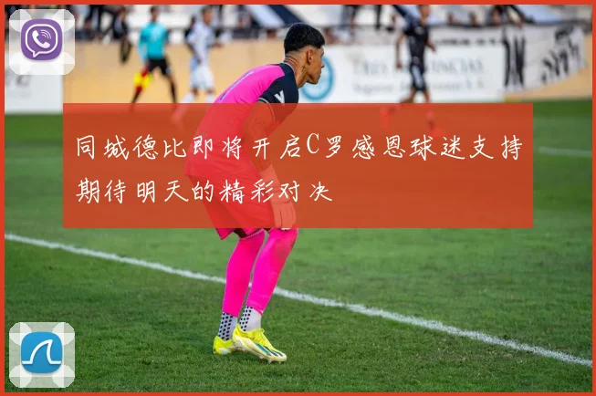 同城德比即将开启C罗感恩球迷支持期待明天的精彩对决