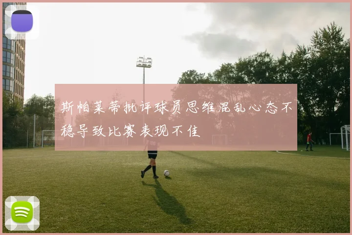 斯帕莱蒂批评球员思维混乱心态不稳导致比赛表现不佳