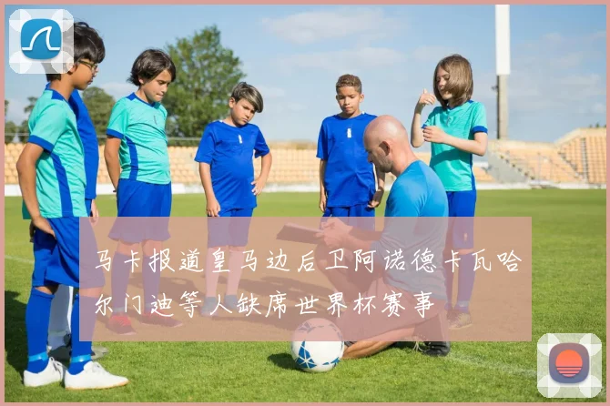 马卡报道皇马边后卫阿诺德卡瓦哈尔门迪等人缺席世界杯赛事