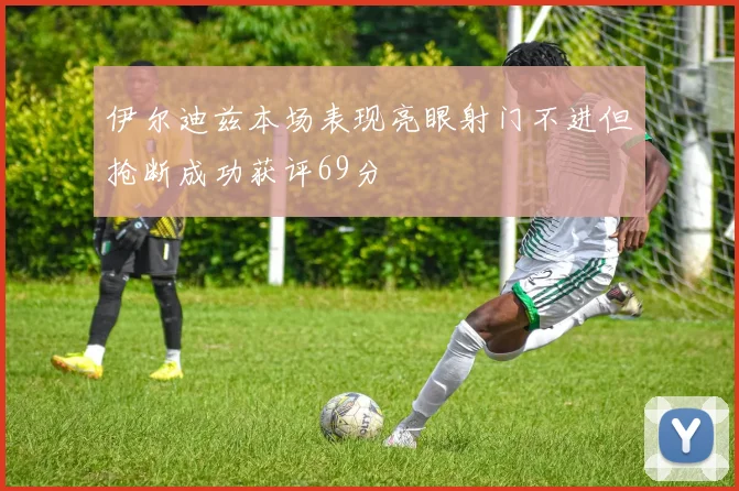 伊尔迪兹本场表现亮眼射门不进但抢断成功获评69分