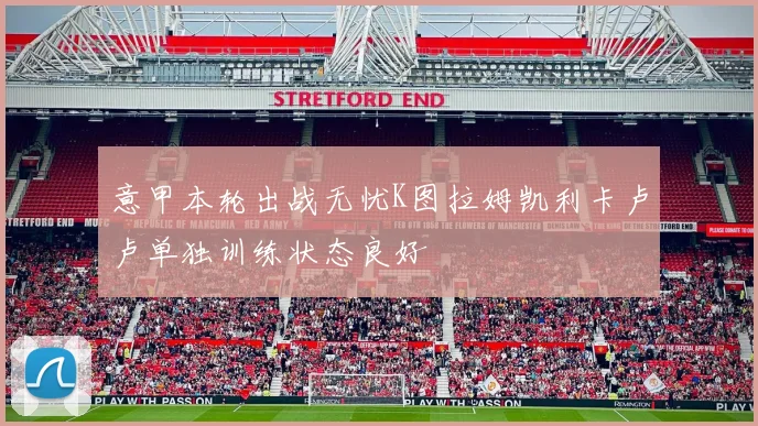 意甲本轮出战无忧K图拉姆凯利卡卢卢单独训练状态良好