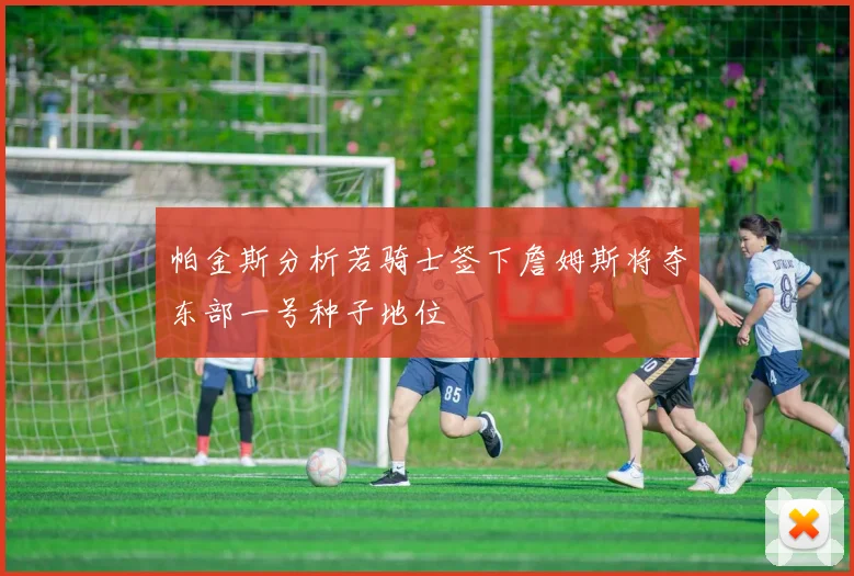 帕金斯分析若骑士签下詹姆斯将夺东部一号种子地位