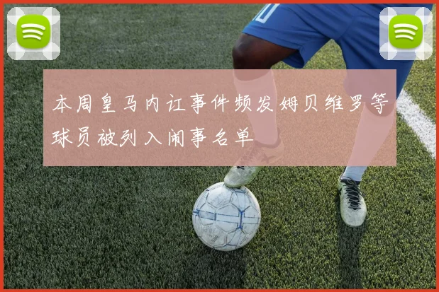 本周皇马内讧事件频发姆贝维罗等球员被列入闹事名单
