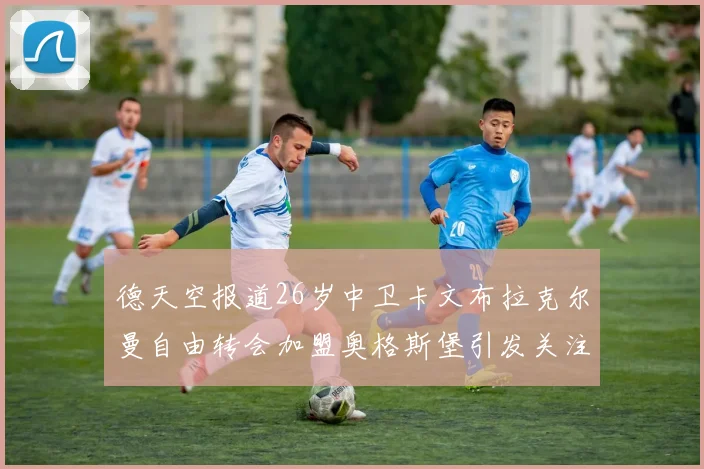 德天空报道26岁中卫卡文布拉克尔曼自由转会加盟奥格斯堡引发关注