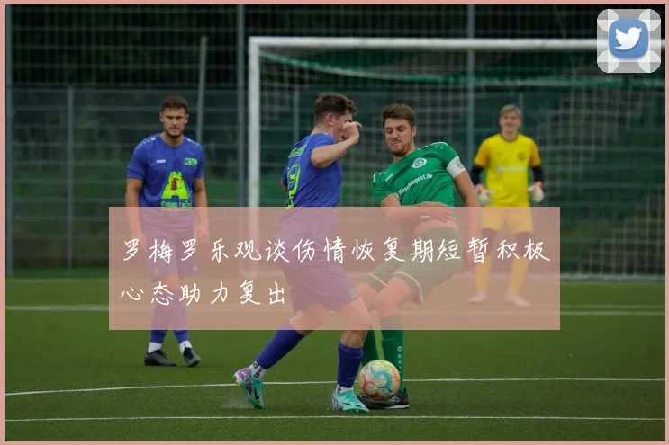 罗梅罗乐观谈伤情恢复期短暂积极心态助力复出