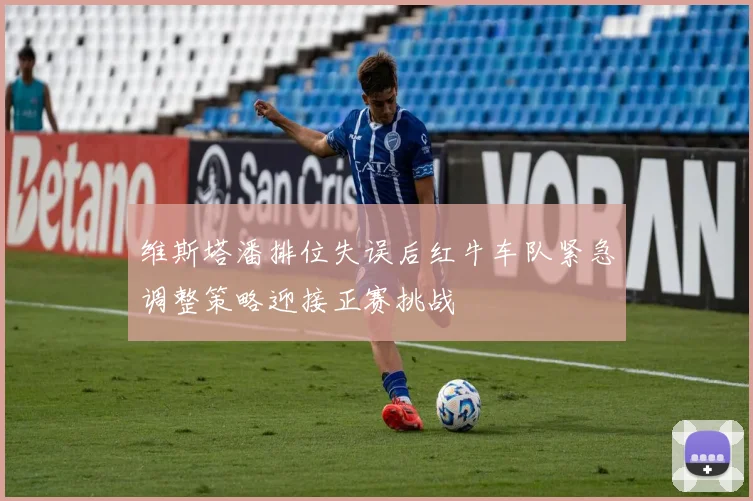 维斯塔潘排位失误后红牛车队紧急调整策略迎接正赛挑战